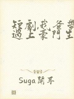 短剧,我爸带我过上豪门生活