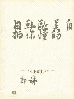 日韩欧美自拍偷拍你懂的