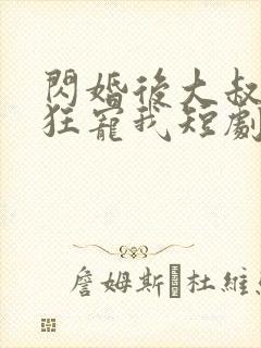 闪婚后大叔每天狂宠我短剧免费观看