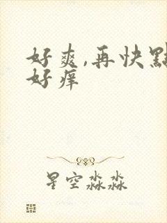 好爽,再快点,好痒