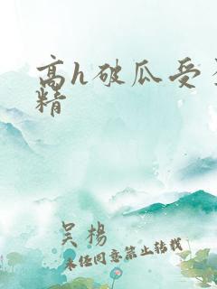 高h破瓜受孕龙精