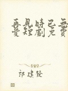 再见时已无恨无爱短剧免费观看