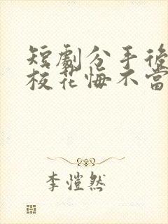 短剧分手后高冷校花悔不当初在线观看