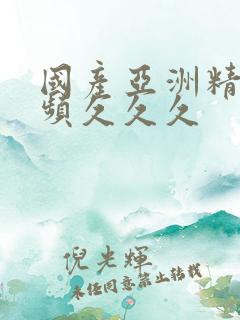 国产亚洲精品视频久久久