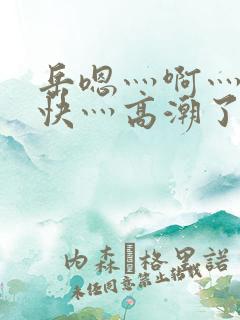 岳嗯灬啊灬啊灬快灬高潮了视频