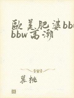 欧美肥婆bbwbbw高潮