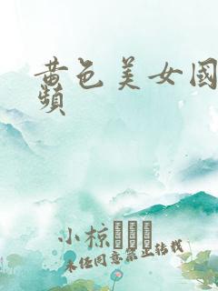 黄色美女国产视频