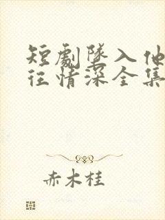 短剧坠入他的一往情深全集免费观看
