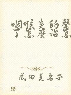 咽喉炎的声音哑了怎么治怎么办