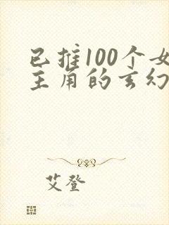 已推100个女主角的玄幻小说
