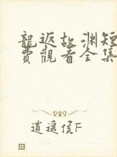龙返故渊短剧免费观看全集在线播放
