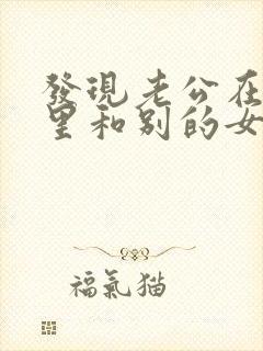 发现老公在微信里和别的女人暧昧