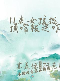 11岁女孩总是顶嘴叛逆咋办
