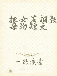 把女友调教成小母狗短文