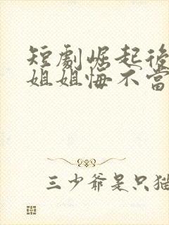 短剧崛起后七个姐姐悔不当初免费看
