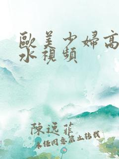 欧美少妇高潮喷水视频