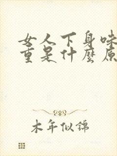 女人下身味道很重是什么原因