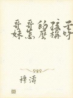 哥哥的孩子叫妹妹怎么称呼