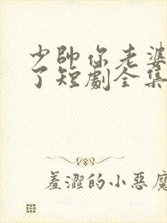 少帅你老婆又跑了短剧全集免费看