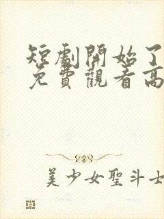短剧开始了全集免费观看高清