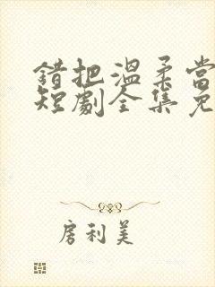 错把温柔当情深短剧全集免费观看