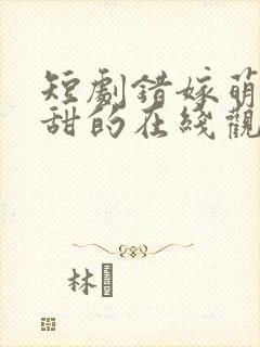 短剧错嫁萌妻包甜的在线观看
