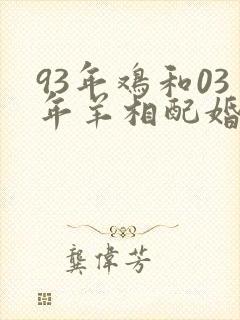 93年鸡和03年羊相配婚姻如何