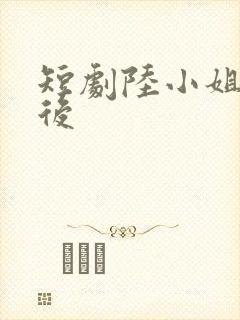 短剧陆小姐独美后