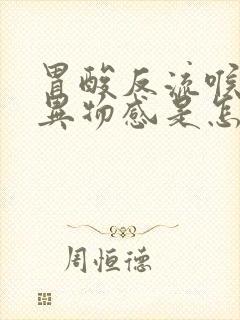 胃酸反流喉咙有异物感是怎么回事