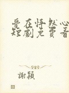 爱在怦然心动时短剧免费看