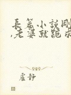 长篇小说刚离婚,老婆就跪求复合