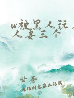w被黑人玩弄的人妻三个