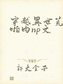 穿越异世荒淫h啪肉np文