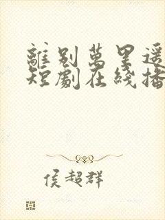 离别万里遥无期短剧在线播放