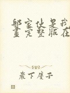 那家伙是我哥漫画完整版在线看观看免费