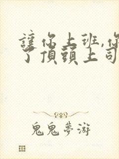 让你上班,你娶了顶头上司免费在线