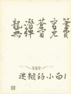 龙潜苍穹笔趣阁无弹窗免费阅读