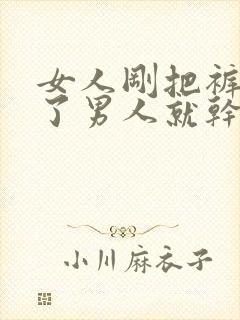 女人刚把裤子脱了男人就干逼