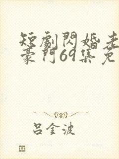短剧闪婚老伴是豪门69集免费