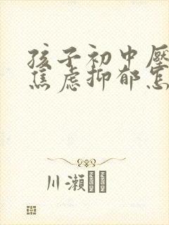 孩子初中压力大焦虑抑郁怎么办呢