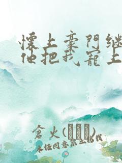 怀上豪门继承人他把我宠上天短剧