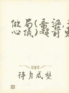 做局(乔梁,叶心仪)超前更新