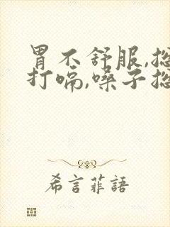 胃不舒服,总是打嗝,嗓子总感觉堵