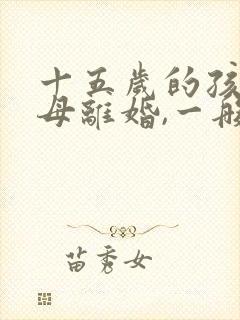 十五岁的孩子父母离婚,一般会判谁抚养
