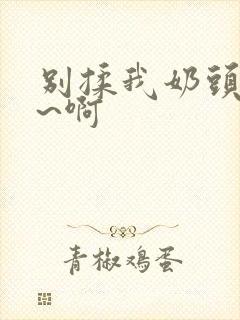 别揉我奶头~嗯~啊