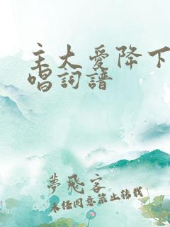 主大爱降下来原唱词谱