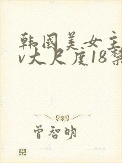 韩国美女主播tv大尺度18禁