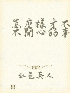 怎么样才不去想不开心的事