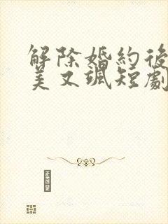 解除婚约后她又美又飒短剧全集
