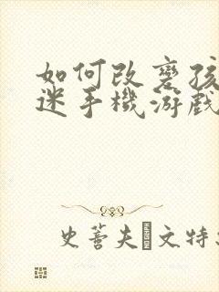 如何改变孩子沉迷手机游戏网络问题